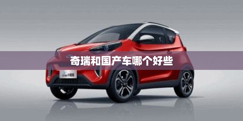 奇瑞和国产车哪个好些 奇瑞和国产车哪个好些