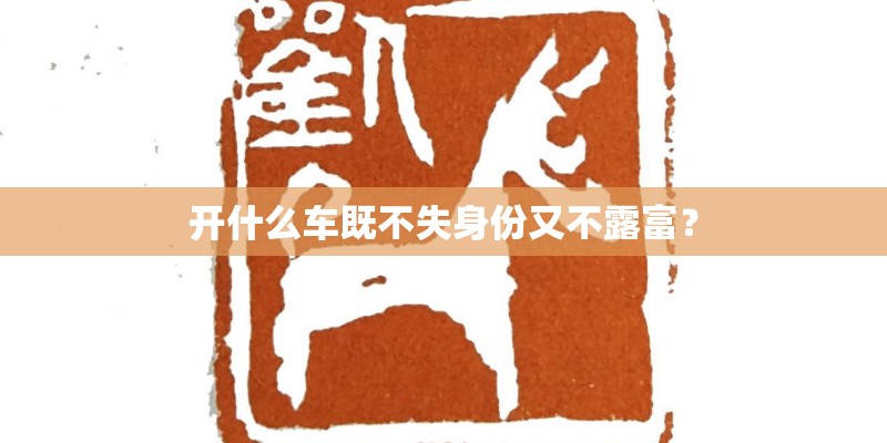 开什么车既不失身份又不露富? 开什么车既不失身份又不露富?