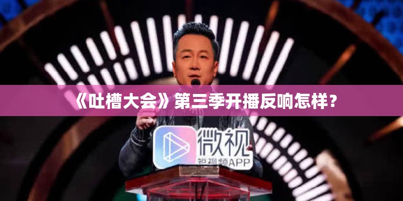 《吐槽大会》第三季开播反响怎样? 《吐槽大会》第三季开播反响怎样?