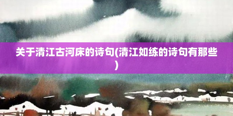 关于清江古河床的诗句(清江如练的诗句有那些)