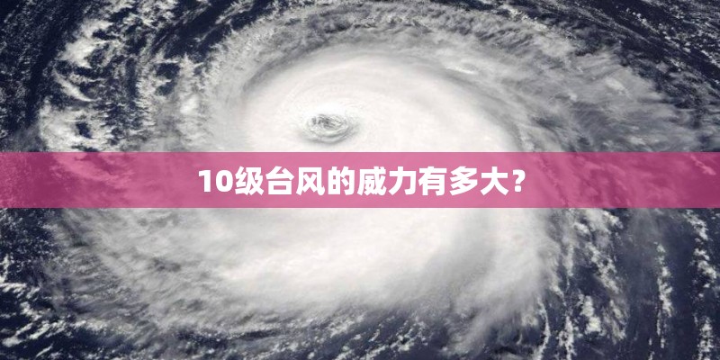 10级台风的威力有多大? 10级台风的威力有多大?