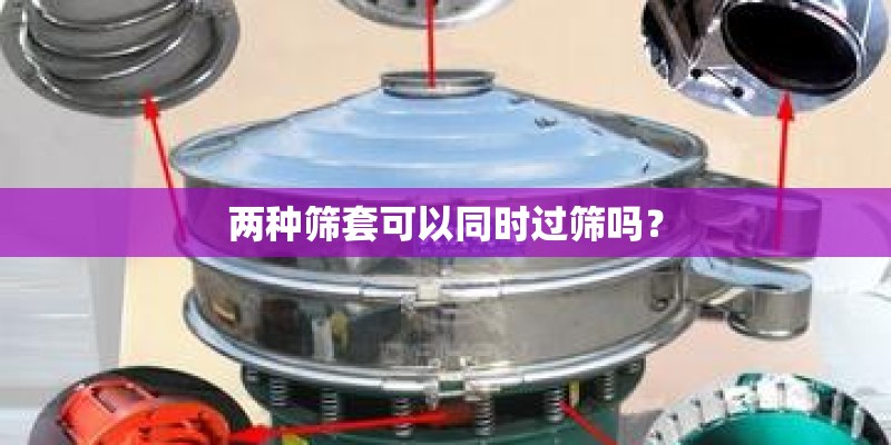 两种筛套可以同时过筛吗? 两种筛套可以同时过筛吗?