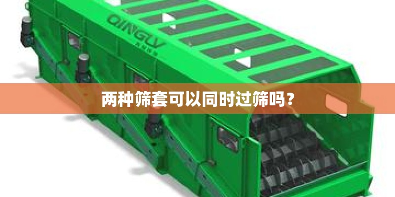 两种筛套可以同时过筛吗? 两种筛套可以同时过筛吗?