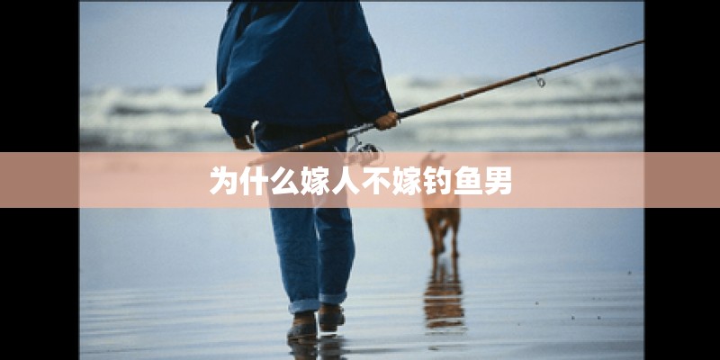 为什么嫁人不嫁钓鱼男 为什么嫁人不嫁钓鱼男