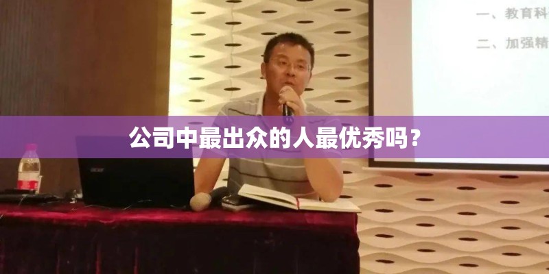 公司中最出众的人最优秀吗? 公司中最出众的人最优秀吗?
