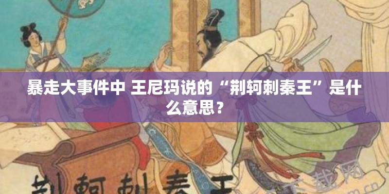 暴走大事件中 王尼玛说的“荆轲刺秦王”是什么意思？